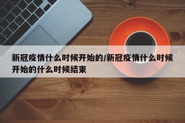 新冠疫情什么时候开始的/新冠疫情什么时候开始的什么时候结束