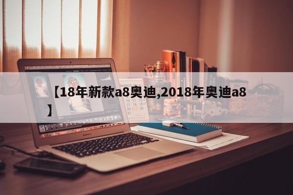 【18年新款a8奥迪,2018年奥迪a8】