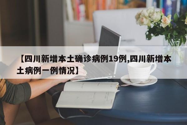 【四川新增本土确诊病例19例,四川新增本土病例一例情况】