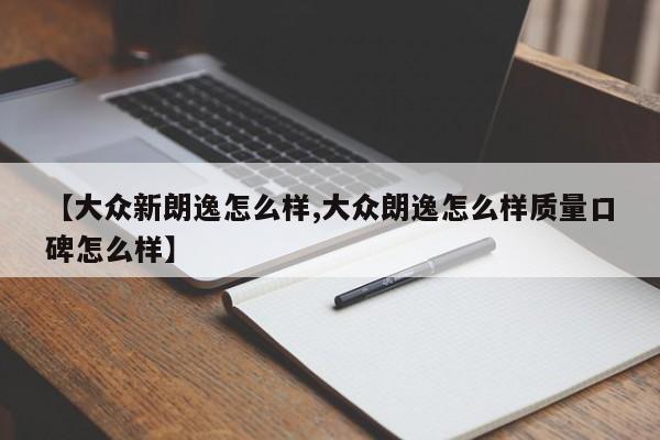 【大众新朗逸怎么样,大众朗逸怎么样质量口碑怎么样】