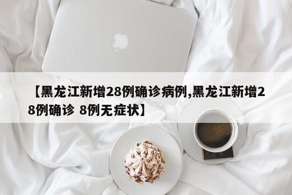 【黑龙江新增28例确诊病例,黑龙江新增28例确诊 8例无症状】