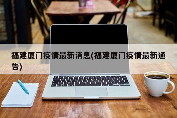福建厦门疫情最新消息(福建厦门疫情最新通告)