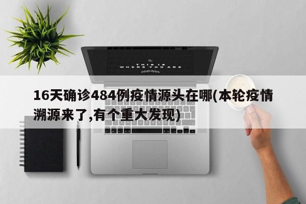 16天确诊484例疫情源头在哪(本轮疫情溯源来了,有个重大发现)
