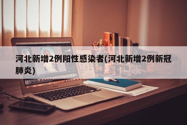 河北新增2例阳性感染者(河北新增2例新冠肺炎)