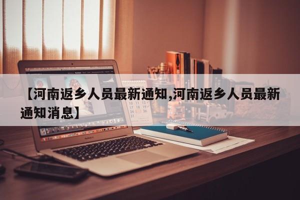 【河南返乡人员最新通知,河南返乡人员最新通知消息】
