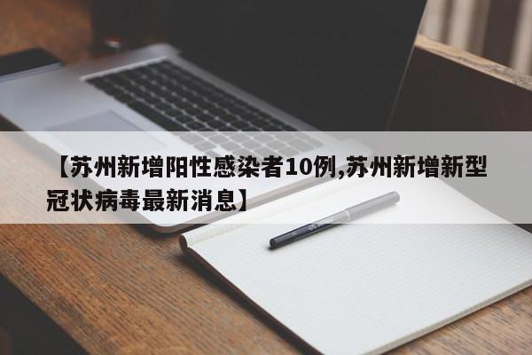 【苏州新增阳性感染者10例,苏州新增新型冠状病毒最新消息】
