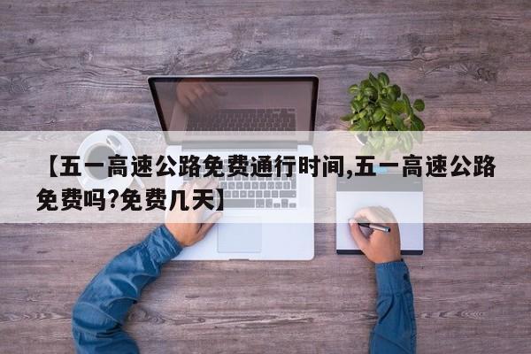【五一高速公路免费通行时间,五一高速公路免费吗?免费几天】
