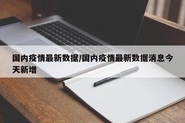 国内疫情最新数据/国内疫情最新数据消息今天新增