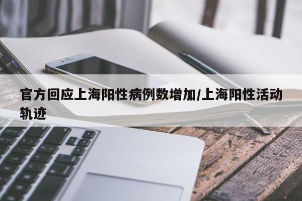 官方回应上海阳性病例数增加/上海阳性活动轨迹