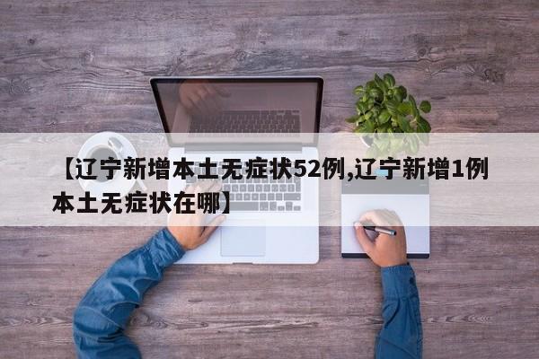 【辽宁新增本土无症状52例,辽宁新增1例本土无症状在哪】