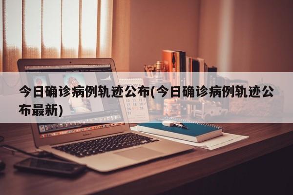 今日确诊病例轨迹公布(今日确诊病例轨迹公布最新)