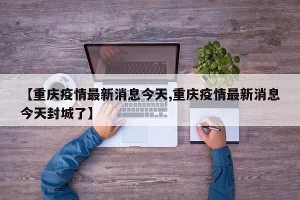 【重庆疫情最新消息今天,重庆疫情最新消息今天封城了】