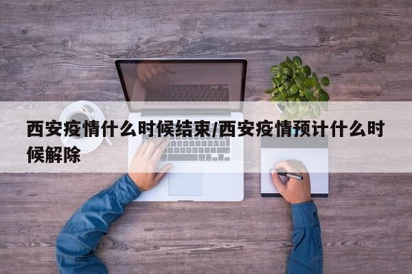 西安疫情什么时候结束/西安疫情预计什么时候解除