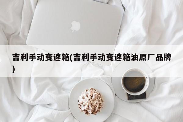 吉利手动变速箱(吉利手动变速箱油原厂品牌)