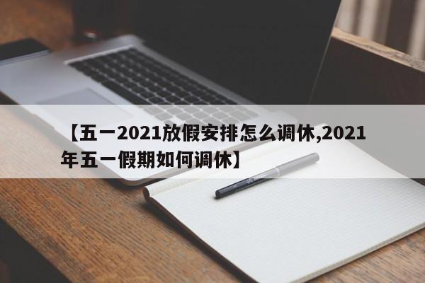 【五一2021放假安排怎么调休,2021年五一假期如何调休】