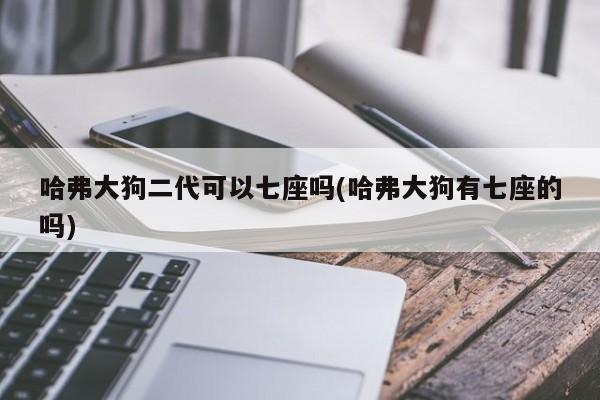 哈弗大狗二代可以七座吗(哈弗大狗有七座的吗)