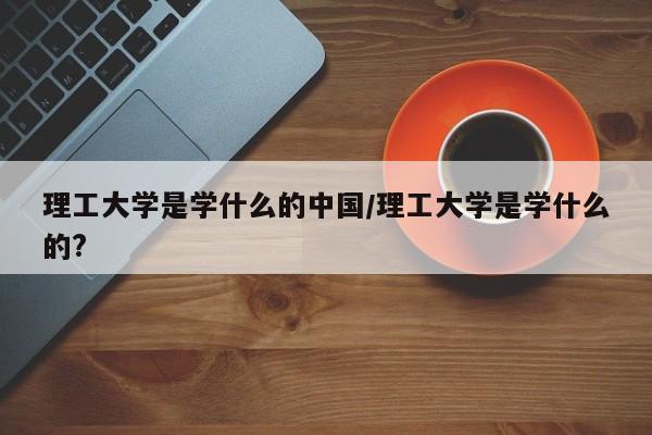 理工大学是学什么的中国/理工大学是学什么的?