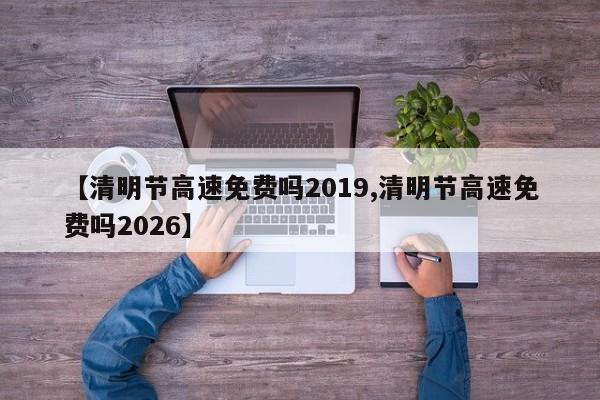 【清明节高速免费吗2019,清明节高速免费吗2026】