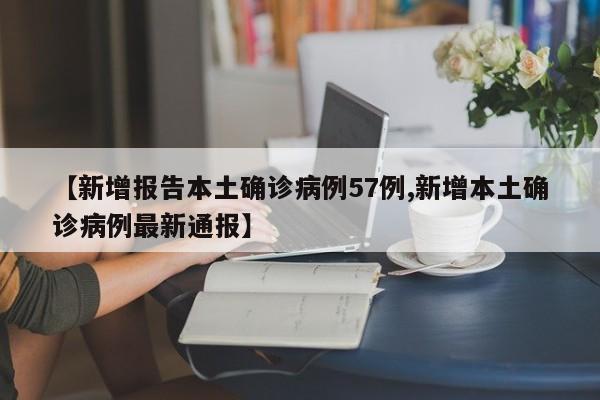 【新增报告本土确诊病例57例,新增本土确诊病例最新通报】