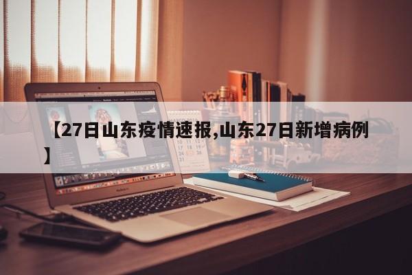 【27日山东疫情速报,山东27日新增病例】