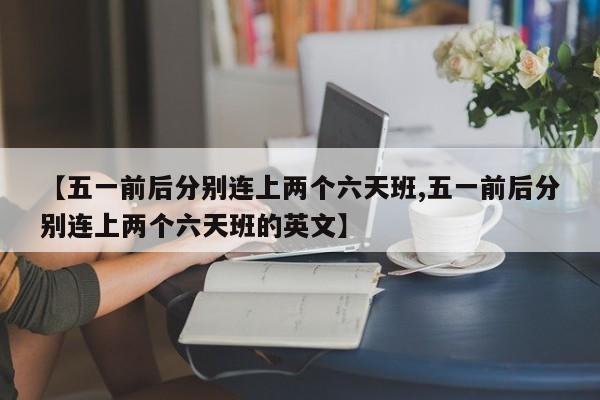 【五一前后分别连上两个六天班,五一前后分别连上两个六天班的英文】