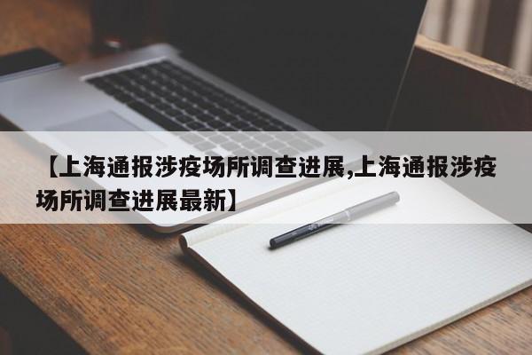 【上海通报涉疫场所调查进展,上海通报涉疫场所调查进展最新】