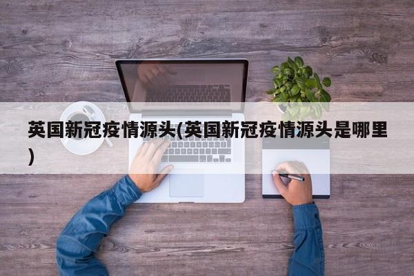 英国新冠疫情源头(英国新冠疫情源头是哪里)