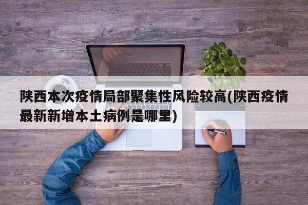 陕西本次疫情局部聚集性风险较高(陕西疫情最新新增本土病例是哪里)