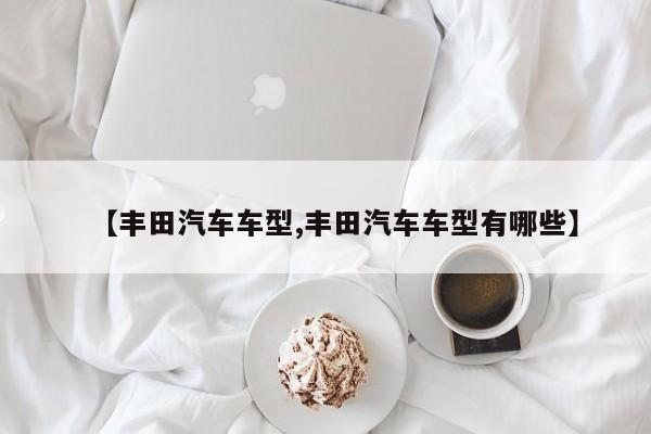【丰田汽车车型,丰田汽车车型有哪些】