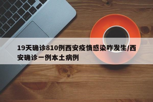 19天确诊810例西安疫情感染咋发生/西安确诊一例本土病例