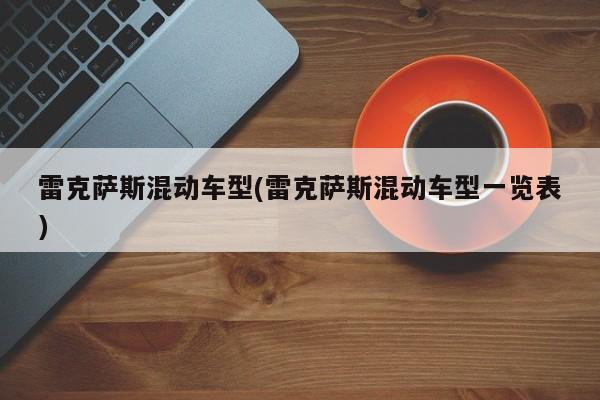 雷克萨斯混动车型(雷克萨斯混动车型一览表)