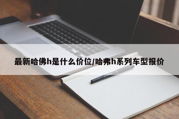 最新哈佛h是什么价位/哈弗h系列车型报价