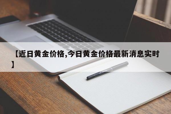 【近日黄金价格,今日黄金价格最新消息实时】