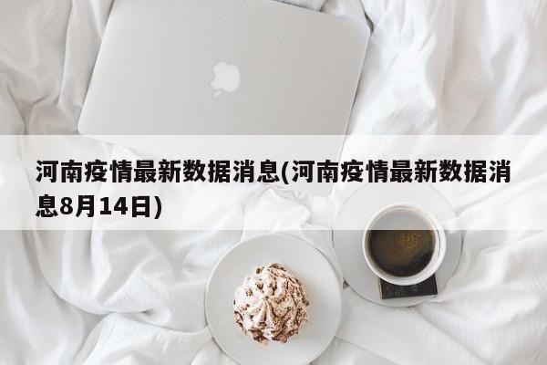 河南疫情最新数据消息(河南疫情最新数据消息8月14日)