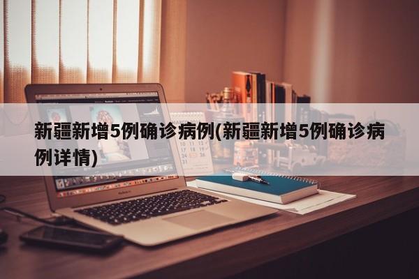 新疆新增5例确诊病例(新疆新增5例确诊病例详情)