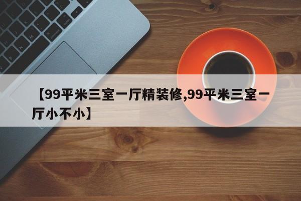 【99平米三室一厅精装修,99平米三室一厅小不小】