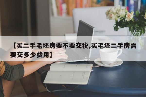 【买二手毛坯房要不要交税,买毛坯二手房需要交多少费用】