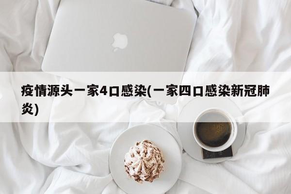 疫情源头一家4口感染(一家四口感染新冠肺炎)