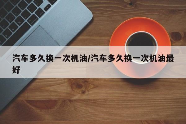 汽车多久换一次机油/汽车多久换一次机油最好