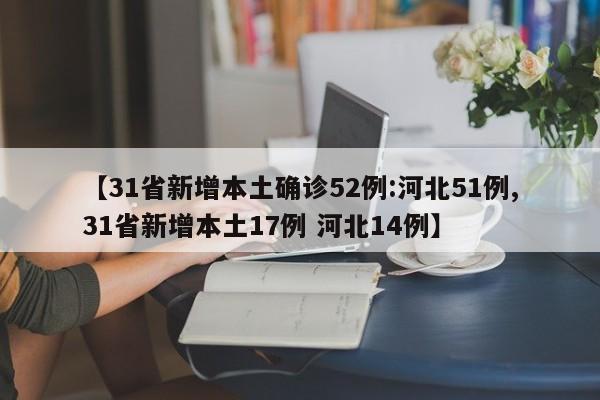 【31省新增本土确诊52例:河北51例,31省新增本土17例 河北14例】