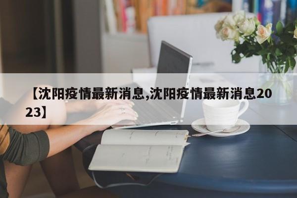 【沈阳疫情最新消息,沈阳疫情最新消息2023】