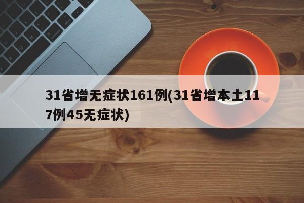 31省增无症状161例(31省增本土117例45无症状)