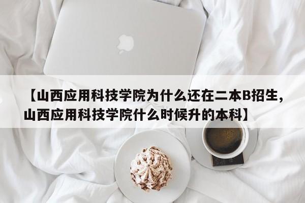【山西应用科技学院为什么还在二本B招生,山西应用科技学院什么时候升的本科】