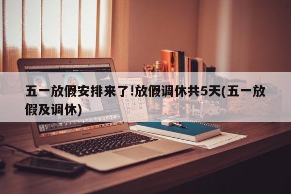 五一放假安排来了!放假调休共5天(五一放假及调休)