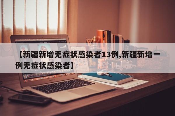 【新疆新增无症状感染者13例,新疆新增一例无症状感染者】
