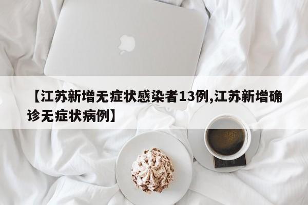 【江苏新增无症状感染者13例,江苏新增确诊无症状病例】