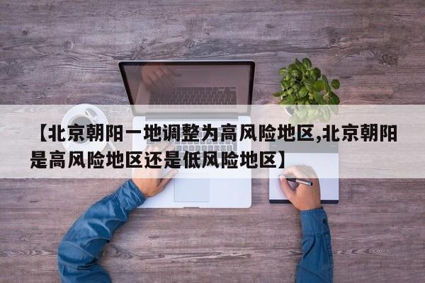 【北京朝阳一地调整为高风险地区,北京朝阳是高风险地区还是低风险地区】