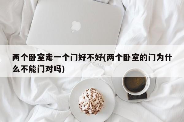 两个卧室走一个门好不好(两个卧室的门为什么不能门对吗)