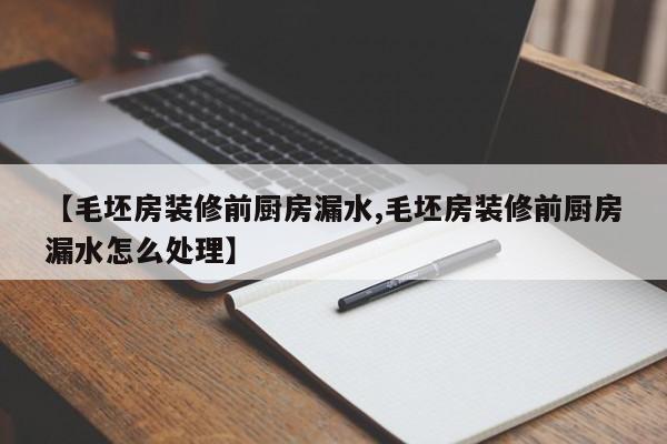 【毛坯房装修前厨房漏水,毛坯房装修前厨房漏水怎么处理】