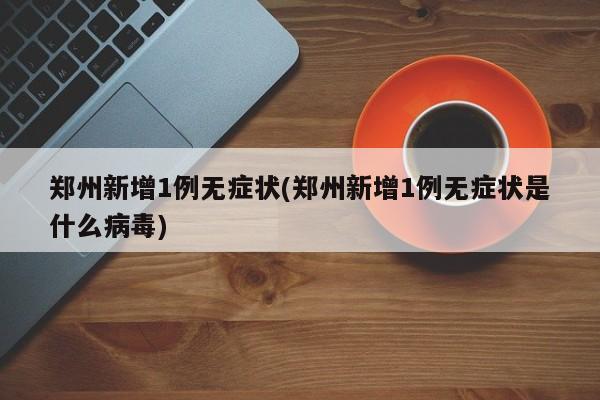 郑州新增1例无症状(郑州新增1例无症状是什么病毒)